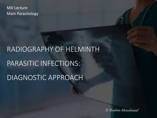 RADIOGRAPHY OF HELMINTH
PARASITIC INFECTIONS:
DIAGNOSTIC APPROACH
D. Ibrahim Abouelasaad
MD Lecture
Main Parasitology
 