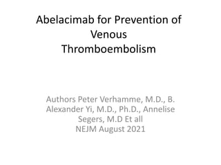 Abelacimab for Prevention of
Venous
Thromboembolism
Authors Peter Verhamme, M.D., B.
Alexander Yi, M.D., Ph.D., Annelise
Segers, M.D Et all
NEJM August 2021
 