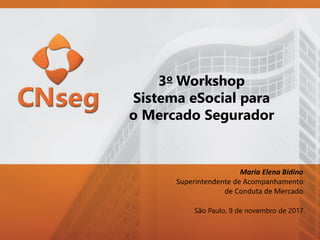 3o Workshop
Sistema eSocial para
o Mercado Segurador
São Paulo, 9 de novembro de 2017
Maria Elena Bidino
Superintendente de Acompanhamento
de Conduta de Mercado
 