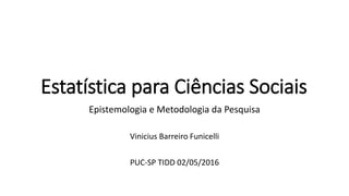 Estatística para Ciências Sociais
Epistemologia e Metodologia da Pesquisa
Vinicius Barreiro Funicelli
PUC-SP TIDD 02/05/2016
 