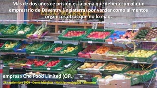Más de dos años de prisión es la pena que deberá cumplir un
empresario de Daventry (Inglaterra) por vender como alimentos
orgánicos otros que no lo eran.

empresa One Food Limited (OFL
28 septiembre 2009 · David Martínez · Noticias ecológicas · alimento

 