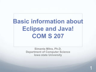 Basic information about
  Eclipse and Java!
       COM S 207
          Simanta Mitra, Ph.D.
    Department of Computer Science
         Iowa state University



                                     1
 
