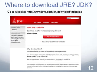 Where to download JRE? JDK?
Go to website: http://www.java.com/en/download/index.jsp




                                                           10
 