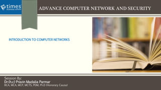 ADVANCE COMPUTER NETWORK AND SECURITY
Session By:
Dr.(h.c) Pravin Madalia Parmar
BCA, MCA, MCP, MCTS, PDM, Ph.D (Honorary Causa)
INTRODUCTION TO COMPUTER NETWORKS
 