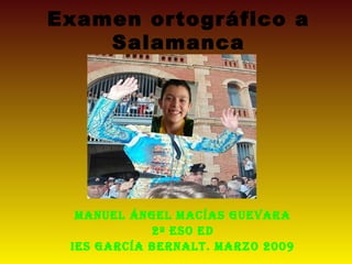 Examen ortográfico a
Salamanca
Manuel Ángel Macías guevara
2º eso eD
Ies garcía BernalT. Marzo 2009
 