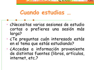 Cuando estudias …
• ¿Necesitas varias sesiones de estudio
cortas o prefieres una sesión más
larga?
• ¿Te preguntas cuán interesado estás
en el tema que estás estudiando?
• ¿Accedes a información proveniente
de distintas fuentes (libros, artículos,
internet, etc.?
 