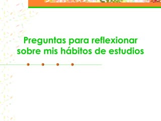 Preguntas para reflexionar
sobre mis hábitos de estudios
 