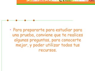 • Para prepararte para estudiar para
una prueba, conviene que te realices
algunas preguntas, para conocerte
mejor, y poder utilizar todos tus
recursos.
 