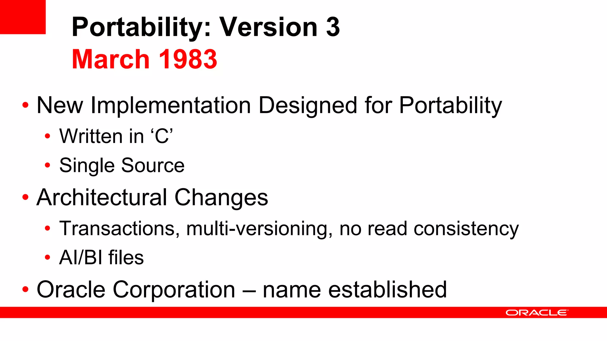 Portability: Version 3 March 1983 • New Implementation Designed for Portability • Written in ‘C’ • Single Source • Architectural Changes • Transactions, multi-versioning, no read consistency • AI/BI files • Oracle Corporation – name established 