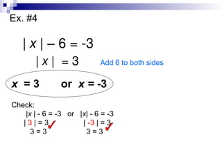 Ex. #4
| x | – 6 = -3
| x | = 3 Add 6 to both sides
x = 3 or x = -3
Check:
|x | - 6 = -3 or |x| - 6 = -3
| 3 | = 3 | -3 | = 3
3 = 3 3 = 3
 