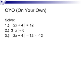 OYO (On Your Own)
Solve:
1.) │2x + 4│ = 12
2.) 3│x│= 6
3.) │2x + 4│ – 12 = -12
 