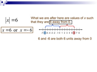 6

x
What we are after here are values of x such
that they are 6 away from 0.
2
-7 -6 -5 -4 -3 -2 -1 1 5 7
3
0 4 6 8
6 and -6 are both 6 units away from 0
6
or
6 

 x
x
 