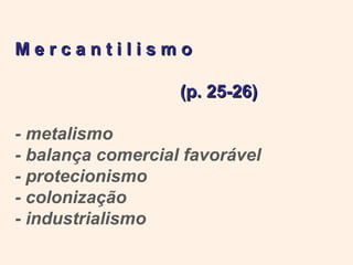 Mercantilismo

                   (p. 25-26)

- metalismo
- balança comercial favorável
- protecionismo
- colonização
- industrialismo
 