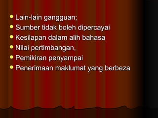 Lain-lain gangguan;Lain-lain gangguan;
Sumber tidak boleh dipercayaiSumber tidak boleh dipercayai
Kesilapan dalam alih bahasaKesilapan dalam alih bahasa
Nilai pertimbangan,Nilai pertimbangan,
Pemikiran penyampaiPemikiran penyampai
Penerimaan maklumat yang berbezaPenerimaan maklumat yang berbeza
 