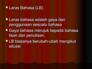 Laras Bahasa (LB)Laras Bahasa (LB)
Laras bahasa adalah gaya danLaras bahasa adalah gaya dan
penggunaan sesuatu bahasapenggunaan sesuatu bahasa
Gaya bahasa merujuk kepada bahasaGaya bahasa merujuk kepada bahasa
lisan dan penulisan.lisan dan penulisan.
LB biasanya berubah-ubah mengikutLB biasanya berubah-ubah mengikut
situasisituasi
 
