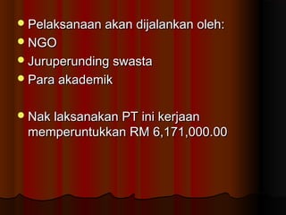 Pelaksanaan akan dijalankan oleh:Pelaksanaan akan dijalankan oleh:
NGONGO
Juruperunding swastaJuruperunding swasta
Para akademikPara akademik
Nak laksanakan PT ini kerjaanNak laksanakan PT ini kerjaan
memperuntukkan RM 6,171,000.00memperuntukkan RM 6,171,000.00
 
