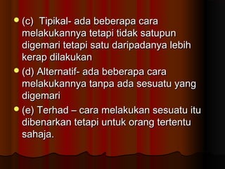 (c) Tipikal- ada beberapa cara(c) Tipikal- ada beberapa cara
melakukannya tetapi tidak satupunmelakukannya tetapi tidak satupun
digemari tetapi satu daripadanya lebihdigemari tetapi satu daripadanya lebih
kerap dilakukankerap dilakukan
(d) Alternatif- ada beberapa cara(d) Alternatif- ada beberapa cara
melakukannya tanpa ada sesuatu yangmelakukannya tanpa ada sesuatu yang
digemaridigemari
(e) Terhad – cara melakukan sesuatu itu(e) Terhad – cara melakukan sesuatu itu
dibenarkan tetapi untuk orang tertentudibenarkan tetapi untuk orang tertentu
sahaja.sahaja.
 