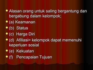 Alasan orang untuk saling bergantung danAlasan orang untuk saling bergantung dan
bergabung dalam kelompok;bergabung dalam kelompok;
(a) Keamanan(a) Keamanan
(b) Status(b) Status
(c) Harga Diri(c) Harga Diri
(d) Afiliasi= kelompok dapat memenuhi(d) Afiliasi= kelompok dapat memenuhi
keperluan sosialkeperluan sosial
(e) Kekuatan(e) Kekuatan
(f) Pencapaian Tujuan(f) Pencapaian Tujuan
 