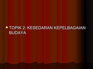 TOPIK 2: KESEDARAN KEPELBAGAIANTOPIK 2: KESEDARAN KEPELBAGAIAN
BUDAYABUDAYA
 