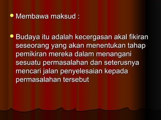Membawa maksud :Membawa maksud :
Budaya itu adalah kecergasan akal fikiranBudaya itu adalah kecergasan akal fikiran
seseorang yang akan menentukan tahapseseorang yang akan menentukan tahap
pemikiran mereka dalam menanganipemikiran mereka dalam menangani
sesuatu permasalahan dan seterusnyasesuatu permasalahan dan seterusnya
mencari jalan penyelesaian kepadamencari jalan penyelesaian kepada
permasalahan tersebutpermasalahan tersebut
 