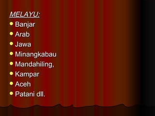 MELAYU:MELAYU:
BanjarBanjar
ArabArab
JawaJawa
MinangkabauMinangkabau
Mandahiling,Mandahiling,
KamparKampar
AcehAceh
Patani dll.Patani dll.
 