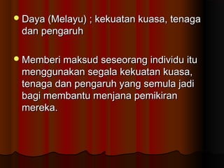 Daya (Melayu) ; kekuatan kuasa, tenagaDaya (Melayu) ; kekuatan kuasa, tenaga
dan pengaruhdan pengaruh
Memberi maksud seseorang individu ituMemberi maksud seseorang individu itu
menggunakan segala kekuatan kuasa,menggunakan segala kekuatan kuasa,
tenaga dan pengaruh yang semula jaditenaga dan pengaruh yang semula jadi
bagi membantu menjana pemikiranbagi membantu menjana pemikiran
mereka.mereka.
 