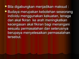 Bila digabungkan menjadikan maksud :Bila digabungkan menjadikan maksud :
Budaya merupakan kebolehan seseorangBudaya merupakan kebolehan seseorang
individu menggunakan kekuatan, tenagaindividu menggunakan kekuatan, tenaga
dan akal fkiran ke arah meningkatkandan akal fkiran ke arah meningkatkan
kecergasan akal fikiran bagi menanganikecergasan akal fikiran bagi menangani
sesuatu permasalahan dan seterusnyasesuatu permasalahan dan seterusnya
berupaya menyelesaikan permasalahanberupaya menyelesaikan permasalahan
tersebut.tersebut.
 