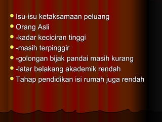 Isu-isu ketaksamaan peluangIsu-isu ketaksamaan peluang
Orang AsliOrang Asli
-kadar keciciran tinggi-kadar keciciran tinggi
-masih terpinggir-masih terpinggir
-golongan bijak pandai masih kurang-golongan bijak pandai masih kurang
-latar belakang akademik rendah-latar belakang akademik rendah
Tahap pendidikan isi rumah juga rendahTahap pendidikan isi rumah juga rendah
 