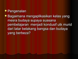 PengenalanPengenalan
Bagaimana mengaplikasikan kelas yangBagaimana mengaplikasikan kelas yang
mesra budaya supaya suasanamesra budaya supaya suasana
pembelajaran menjadi kondusif utk muridpembelajaran menjadi kondusif utk murid
dari latar belakang bangsa dan budayadari latar belakang bangsa dan budaya
yang berbeza?yang berbeza?
 