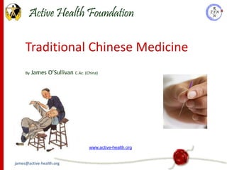 Active Health Foundation

     Traditional Chinese Medicine
     By   James O’Sullivan C.Ac. (China)




                                    www.active-health.org


james@active-health.org
 