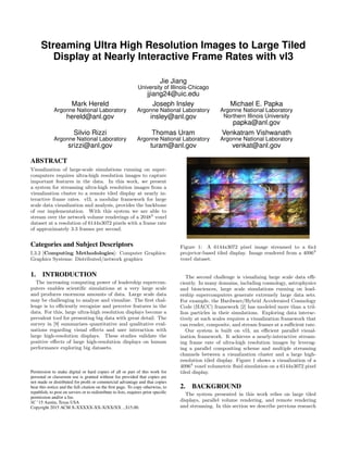 Streaming Ultra High Resolution Images to Large Tiled
Display at Nearly Interactive Frame Rates with vl3
Jie Jiang
University of Illinois-Chicago
jjiang24@uic.edu
Mark Hereld
Argonne National Laboratory
hereld@anl.gov
Joseph Insley
Argonne National Laboratory
insley@anl.gov
Michael E. Papka
Argonne National Laboratory
Northern Illinois University
papka@anl.gov
Silvio Rizzi
Argonne National Laboratory
srizzi@anl.gov
Thomas Uram
Argonne National Laboratory
turam@anl.gov
Venkatram Vishwanath
Argonne National Laboratory
venkat@anl.gov
ABSTRACT
Visualization of large-scale simulations running on super-
computers requires ultra-high resolution images to capture
important features in the data. In this work, we present
a system for streaming ultra-high resolution images from a
visualization cluster to a remote tiled display at nearly in-
teractive frame rates. vl3, a modular framework for large
scale data visualization and analysis, provides the backbone
of our implementation. With this system we are able to
stream over the network volume renderings of a 20483
voxel
dataset at a resolution of 6144x3072 pixels with a frame rate
of approximately 3.3 frames per second.
Categories and Subject Descriptors
I.3.2 [Computing Methodologies]: Computer Graphics-
Graphics Systems: Distributed/network graphics
1. INTRODUCTION
The increasing computing power of leadership supercom-
puters enables scientiﬁc simulations at a very large scale
and produces enormous amounts of data. Large scale data
may be challenging to analyze and visualize. The ﬁrst chal-
lenge is to eﬃciently recognize and perceive features in the
data. For this, large ultra-high resolution displays become a
prevalent tool for presenting big data with great detail. The
survey in [9] summarizes quantitative and qualitative eval-
uations regarding visual eﬀects and user interaction with
large high-resolution displays. These studies validate the
positive eﬀects of large high-resolution displays on human
performance exploring big datasets.
Permission to make digital or hard copies of all or part of this work for
personal or classroom use is granted without fee provided that copies are
not made or distributed for proﬁt or commercial advantage and that copies
bear this notice and the full citation on the ﬁrst page. To copy otherwise, to
republish, to post on servers or to redistribute to lists, requires prior speciﬁc
permission and/or a fee.
SC ’15 Austin, Texas USA
Copyright 2015 ACM X-XXXXX-XX-X/XX/XX ...$15.00.
Figure 1: A 6144x3072 pixel image streamed to a 6x4
projector-based tiled display. Image rendered from a 40963
voxel dataset.
The second challenge is visualizing large scale data eﬃ-
ciently. In many domains, including cosmology, astrophysics
and biosciences, large scale simulations running on lead-
ership supercomputers generate extremely large data sets.
For example, the Hardware/Hybrid Accelerated Cosmology
Code (HACC) framework [2] has modeled more than a tril-
lion particles in their simulations. Exploring data interac-
tively at such scales requires a visualization framework that
can render, composite, and stream frames at a suﬃcient rate.
Our system is built on vl3, an eﬃcient parallel visual-
ization framework. It achieves a nearly-interactive stream-
ing frame rate of ultra-high resolution images by leverag-
ing a parallel compositing scheme and multiple streaming
channels between a visualization cluster and a large high-
resolution tiled display. Figure 1 shows a visualization of a
40963
voxel volumetric ﬂuid simulation on a 6144x3072 pixel
tiled display.
2. BACKGROUND
The system presented in this work relies on large tiled
displays, parallel volume rendering, and remote rendering
and streaming. In this section we describe previous research
 