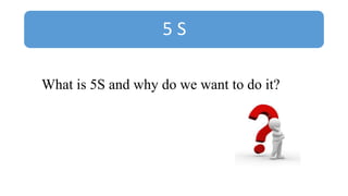 5 S
What is 5S and why do we want to do it?
 