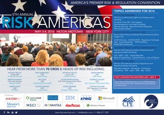 AMERICA’S PREMIER RISK & REGULATION CONVENTION
RISK AMERICAS
5TH ANNUAL
MAY 3-4, 2016 | HILTON MIDTOWN | NEW YORK CITY
KEYNOTE SESSIONS
CRO line up delivering insights into strategic topics
including:
The Role of the CRO | Risk Appetite |
Risk Management in the Age of Volatility |
Machine Learning | National & Global Regulators |
Data Quality Analytics
STRESS TESTING & MODEL RISK
Senior Stress Testing and Model Risk professionals deliver
insights into:
CCAR Overview | CCAR & DFAST | Regulatory Challenges |
Data | Sound Model Risk | PPNR Modeling |
Model Risk Frameworks
LIQUIDITY RISK & CAPITAL MANAGEMENT
New For 2016 featuring Heads of Department and
regulatory bodies discussing:
LCR | NSFR | TLAC | Interest Rate Risk |
Basel III Capital Rules | Capital Planning | Lines of Defense
OPERATIONAL RISK
New for 2016 featuring Heads of Department and
Regulatory Bodies discussing:
Regulatory Agenda | Frameworks | Governance |
Compliance | KRIs | Cyber | ERM | Data | RCSA
NICOLAS SILITCH
Group CRO
Prudential Financial
MERVYN NAIDOO
COO, Risk Analytics
Morgan Stanley
JAMES COSTA
CRO
TCF Bank
YURY DUBROVSKY
CRO
Lazard Group
JAY COOK
CRO
Lloyds Banking GroupNA
PHILIPPA GIRLING
CRO
Investors Bank
ANTHONY PECCIA
Group CRO
Citibank Canada
JACOB ROSENGARTEN
EVP, Chief Enterprise Risk Officer
XL Capital
BOGIE OZDEMIR
CRO
Canadian Western Bank
AARON BROWN
CRO
AQR Capital
FEDERICO GALIZIA
CRO
Inter American Development Bank
CYNTHIA WILLIAMS
CRO, Regulatory Coordinator
Credit Suisse
HEAR FROM MORE THAN 70 CROS & HEADS OF RISK INCLUDING:
TOPICS ADDRESSED FOR 2016
www.risk-americas.com | info@cefpro.com | +1 888 677 7007
Co-Sponsors
POST CONVENTION MASTERCLASS - MAY 5
PPNR MODELING & SCENARIO SELECTION MASTERCLASS
Stress Testing Masterclass with a focus on PPNR Modeling
and interactions with other models and Scenario selection
for stress testing
 