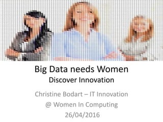 Big Data needs Women
Discover Innovation
Christine Bodart – IT Innovation
@ Women In Computing
26/04/2016
 