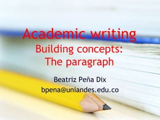 Academic writing
Building concepts:
The paragraph
Beatriz Peña Dix
bpena@uniandes.edu.co
 