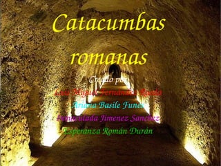 Catacumbas
romanas
Creado por
Luis Miguel Fernández Rueda
Ariana Basile Funes
Inmaculada Jimenez Sanchez
Esperanza Román Durán
 