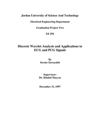 Jordan University of Science And Technology
Electrical Engineering Department
Graduation Project Two
EE 592
Discrete Wavelet Analysis and Applications to
ECG and PCG Signals
By
Serene Zawaydeh
Supervisor:
Dr. Khaled Mayyas
December 31, 1997
 