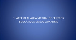 1. ACCESO AL AULA VIRTUAL DE CENTROS
     EDUCATIVOS DE EDUCAMADRID
 