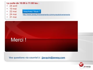 La suite de 10:00 à 11:00 les :
•  24 avril
•  10 mai
•  22 mai       Inscrivez Vous !
•  24 mai      http://www.axway.fr/evenements-communaute/evenements
•  31 mai




    Merci !


  Vos questions via courriel à : jjacquin@axway.com
 