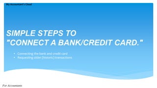 SIMPLE STEPS TO
"CONNECT A BANK/CREDIT CARD."
My Accountant’s Cloud
• Connecting the bank and credit card
• Requesting older (historic) transactions
For Accountants
 