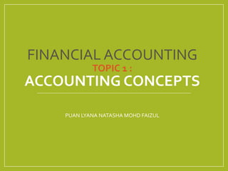 FINANCIAL ACCOUNTING
TOPIC 1 :
ACCOUNTING CONCEPTS
PUAN LYANA NATASHA MOHD FAIZUL
 
