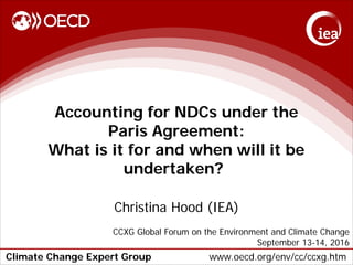 Climate Change Expert Group www.oecd.org/env/cc/ccxg.htm
Accounting for NDCs under the
Paris Agreement:
What is it for and when will it be
undertaken?
Christina Hood (IEA)
CCXG Global Forum on the Environment and Climate Change
September 13-14, 2016
 