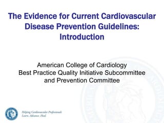 The Evidence for Current Cardiovascular
Disease Prevention Guidelines:
Introduction
American College of Cardiology
Best Practice Quality Initiative Subcommittee
and Prevention Committee
 
