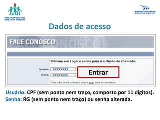 xxxxxxxx
xxxxxxxx
Usuário: CPF (sem ponto nem traço, composto por 11 dígitos).
Senha: RG (sem ponto nem traço) ou senha alterada.
Dados de acesso
Entrar
 