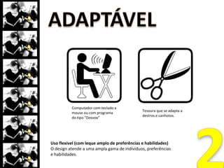 Equiparação nas possibilidades de uso
Uso equiparável (para pessoas com diferentes
capacidades);
O design é útil e comercializável às pessoas com
habilidades diferenciadas.
 