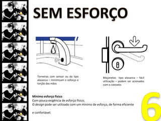 Uso Simples e intuitivo
Simples e intuitivo (fácil de entender);
O uso do design é de fácil compreensão, independentemente de experiência,
nível de formação, conhecimento do idioma ou da capacidade de
concentração do usuário.
 