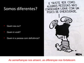 Somos diferentes?


   Quem sou eu?

   Quem é você?

   Quem é a pessoa com deficiência?




     As semelhanças nos atraem, as diferenças nos fortalecem.
 