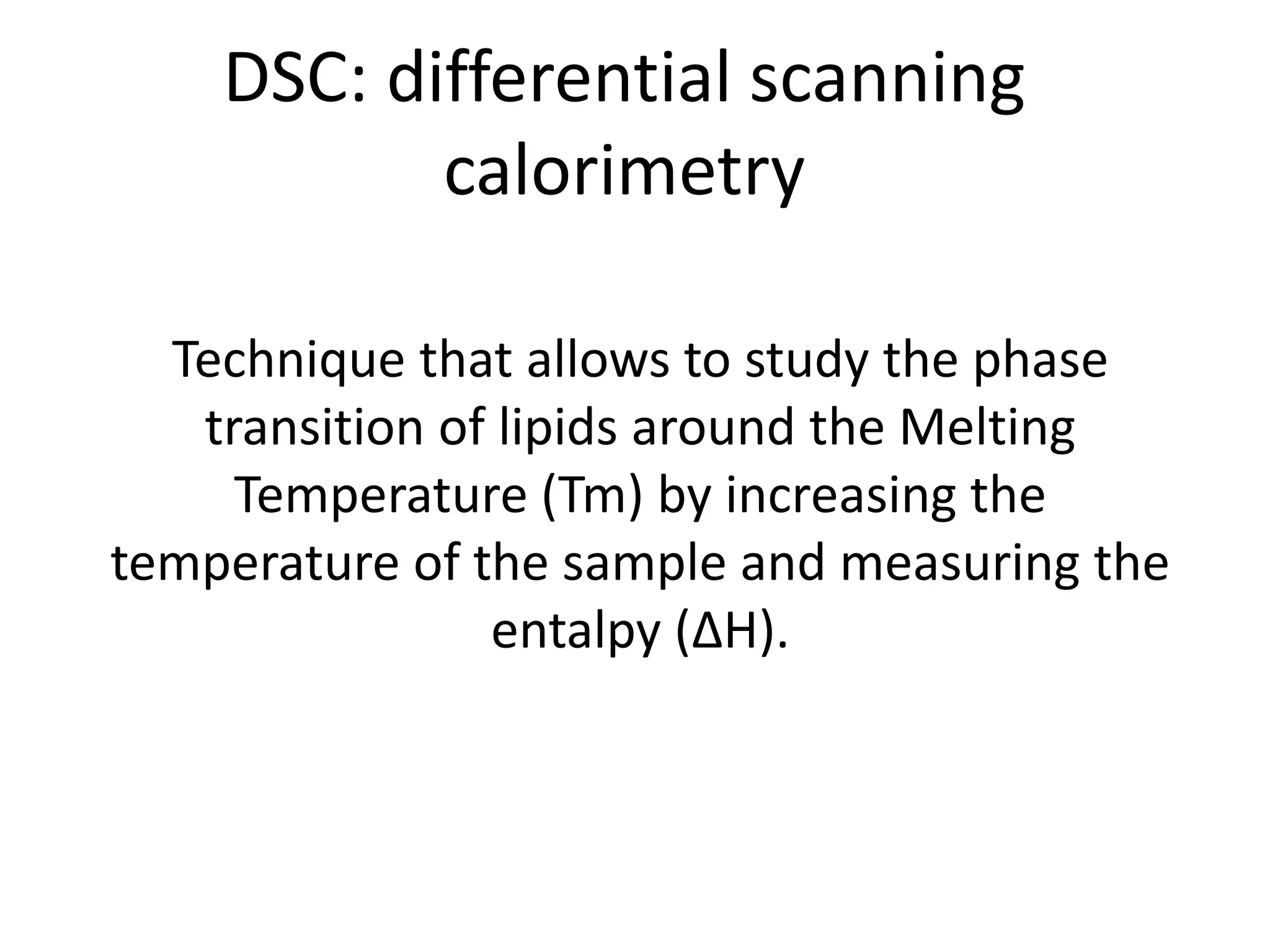 DSC: differential scanning 
calorimetry 
Technique that allows to study the phase 
transition of lipids around the Melting 
Temperature (Tm) by increasing the 
temperature of the sample and measuring the 
entalpy (ΔH). 
 