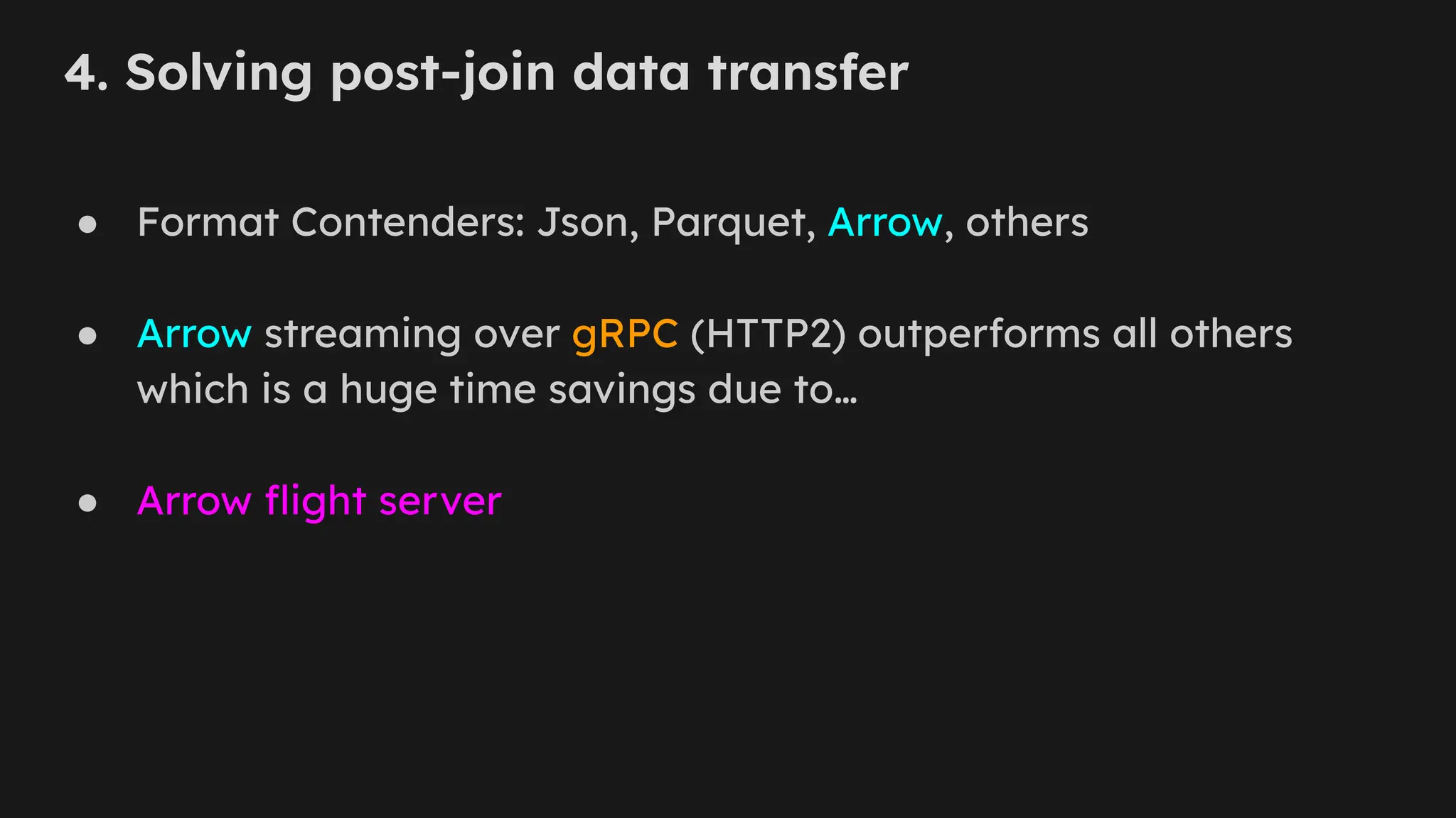 4. Solving post-join data transfer
● Format Contenders: Json, Parquet, Arrow, others
● Arrow streaming over gRPC (HTTP2) outperforms all others
which is a huge time savings due to…
● Arrow ﬂight server
 