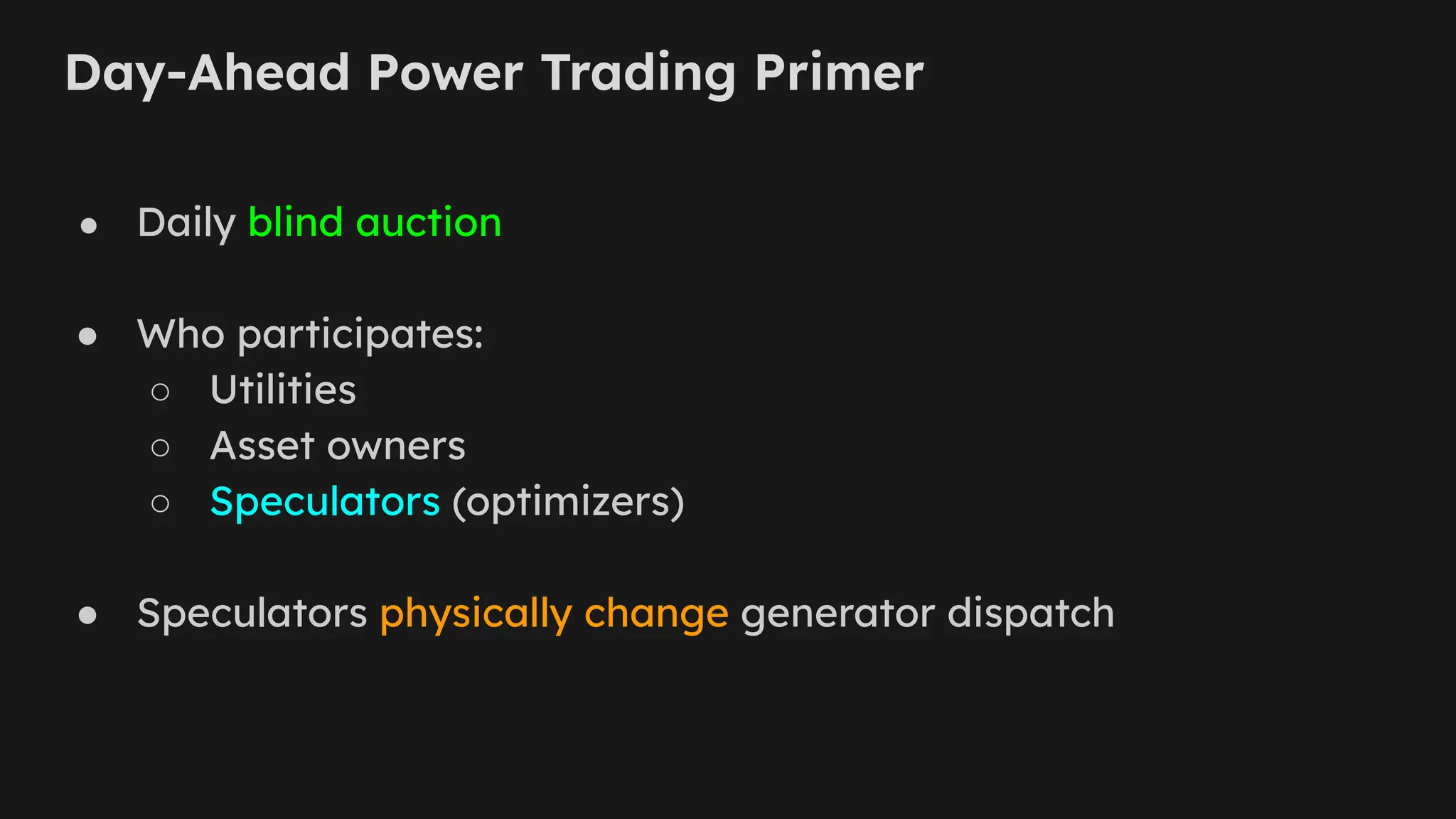 Day-Ahead Power Trading Primer
● Daily blind auction
● Who participates:
○ Utilities
○ Asset owners
○ Speculators (optimizers)
● Speculators physically change generator dispatch
 
